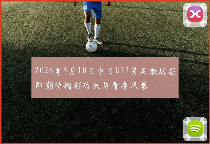2026年5月10日中日U17男足激战在即期待精彩对决与青春风暴