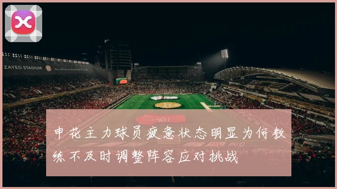 申花主力球员疲惫状态明显为何教练不及时调整阵容应对挑战
