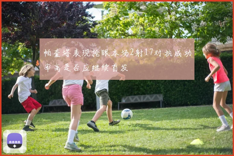 帕奎塔表现抢眼本场2射17对抗成功率高是否应继续首发