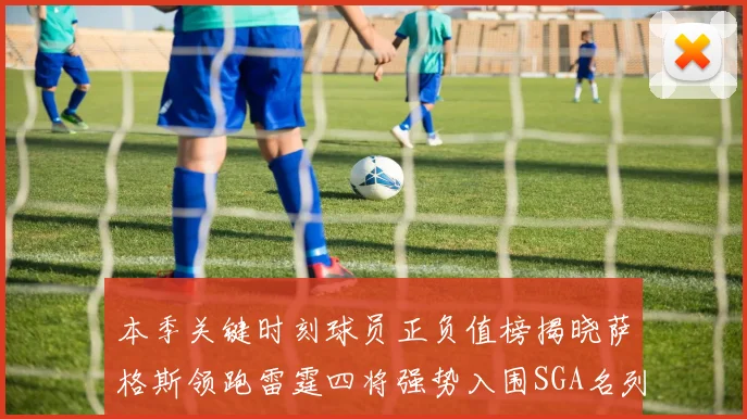 本季关键时刻球员正负值榜揭晓萨格斯领跑雷霆四将强势入围SGA名列第三