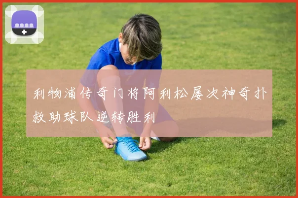 利物浦传奇门将阿利松屡次神奇扑救助球队逆转胜利