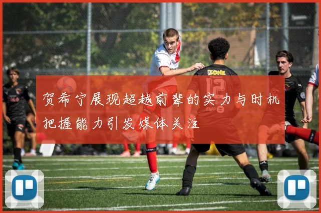贺希宁展现超越前辈的实力与时机把握能力引发媒体关注