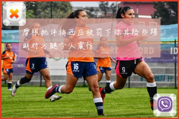 摩根批评梅西应被罚下称其险些踢断对方腿令人震惊