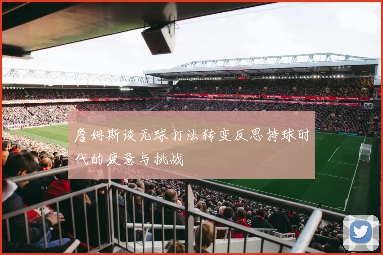 詹姆斯谈无球打法转变反思持球时代的疲惫与挑战