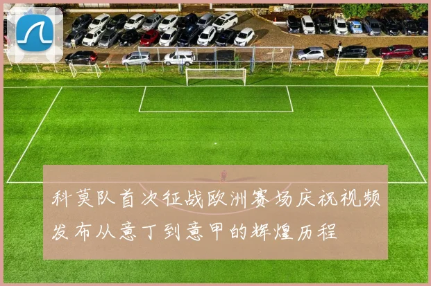 科莫队首次征战欧洲赛场庆祝视频发布从意丁到意甲的辉煌历程