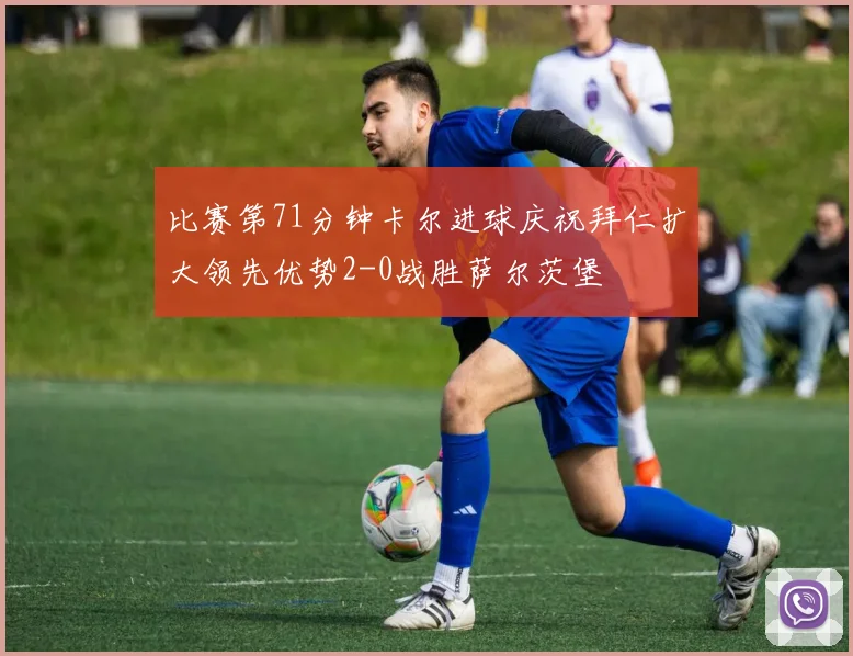 比赛第71分钟卡尔进球庆祝拜仁扩大领先优势2-0战胜萨尔茨堡