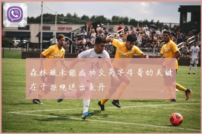 森林狼未能成功交易字母哥的关键在于拒绝送出麦丹