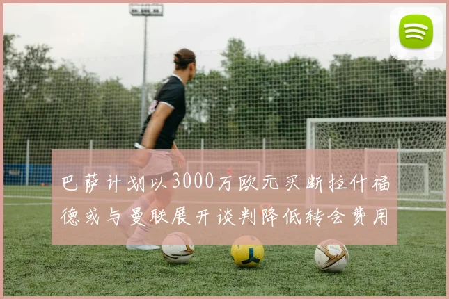 巴萨计划以3000万欧元买断拉什福德或与曼联展开谈判降低转会费用