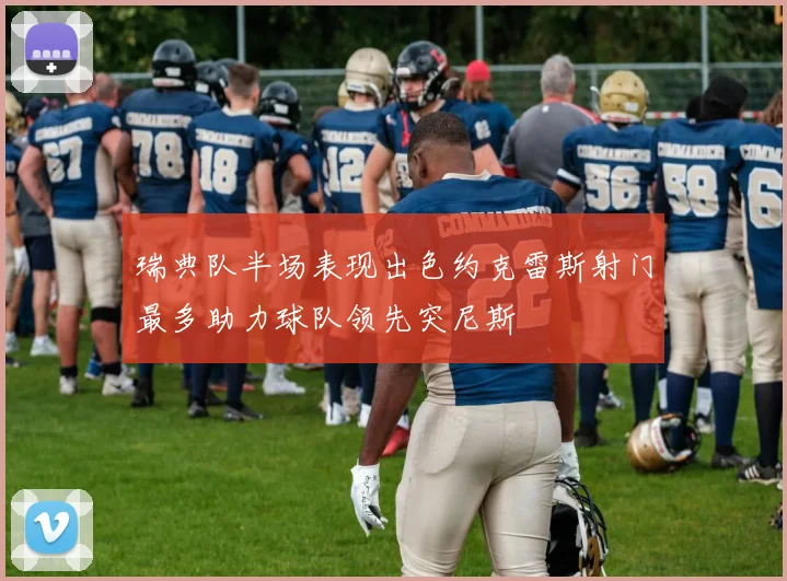 瑞典队半场表现出色约克雷斯射门最多助力球队领先突尼斯