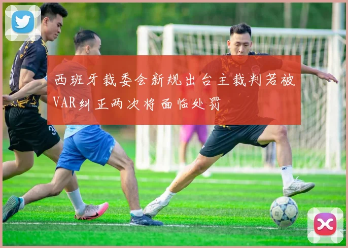 西班牙裁委会新规出台主裁判若被VAR纠正两次将面临处罚
