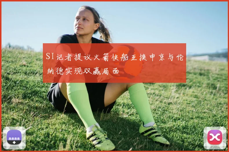 SI记者提议火箭快船互换申京与伦纳德实现双赢局面