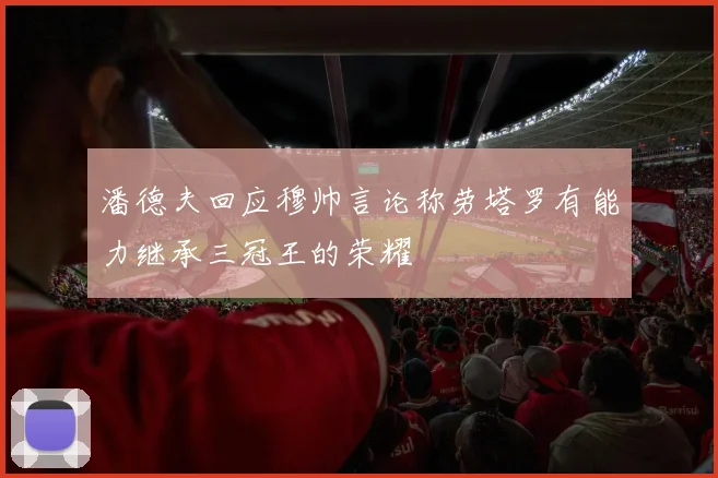 潘德夫回应穆帅言论称劳塔罗有能力继承三冠王的荣耀