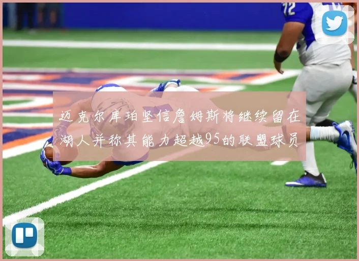 迈克尔库珀坚信詹姆斯将继续留在湖人并称其能力超越95的联盟球员