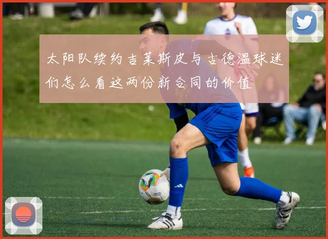太阳队续约吉莱斯皮与古德温球迷们怎么看这两份新合同的价值