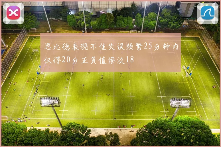 恩比德表现不佳失误频繁25分钟内仅得20分正负值惨淡18