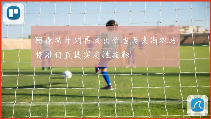 阿森纳计划再次出价吉马良斯双方将进行直接实质性接触