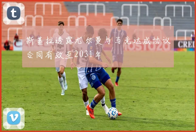 斯基拉透露尤尔曼与马竞达成协议合同有效至2031年