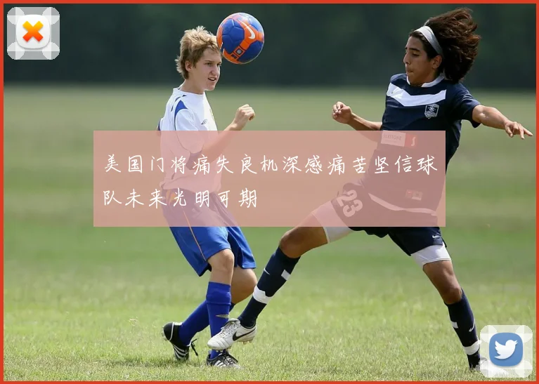 美国门将痛失良机深感痛苦坚信球队未来光明可期