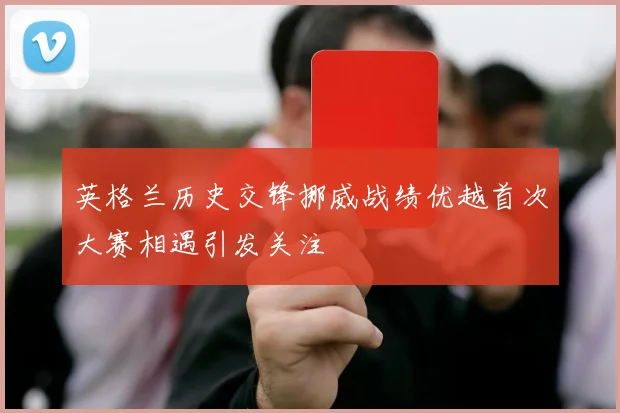 英格兰历史交锋挪威战绩优越首次大赛相遇引发关注