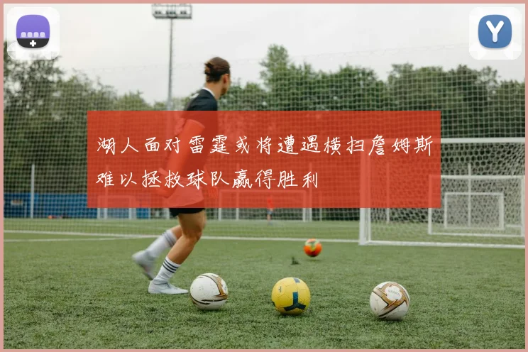 湖人面对雷霆或将遭遇横扫詹姆斯难以拯救球队赢得胜利