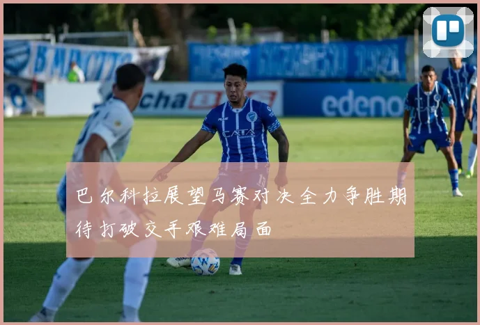 巴尔科拉展望马赛对决全力争胜期待打破交手艰难局面