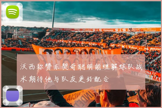 沃西称赞东契奇聪明能理解球队战术期待他与队友更好配合