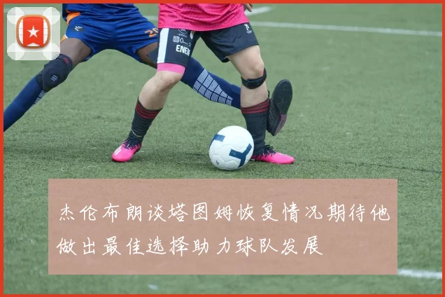 杰伦布朗谈塔图姆恢复情况期待他做出最佳选择助力球队发展