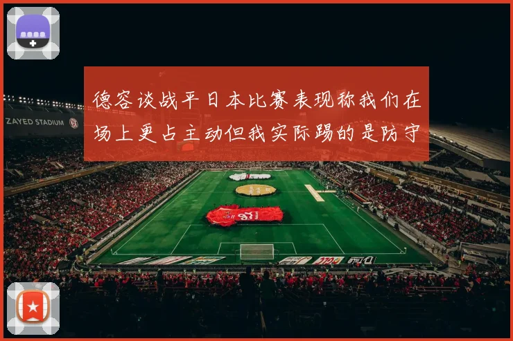 德容谈战平日本比赛表现称我们在场上更占主动但我实际踢的是防守位置