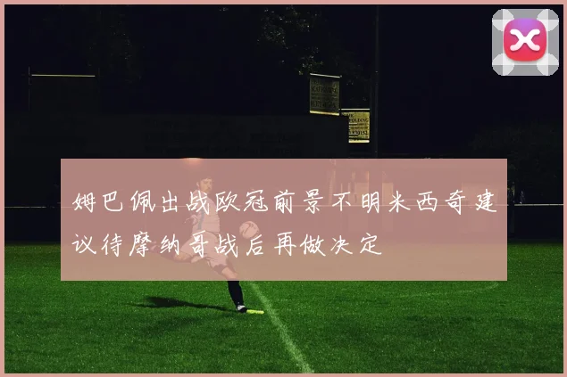 姆巴佩出战欧冠前景不明米西奇建议待摩纳哥战后再做决定