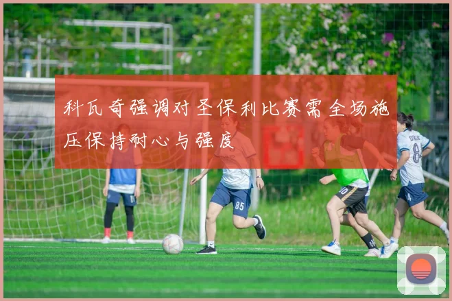 科瓦奇强调对圣保利比赛需全场施压保持耐心与强度