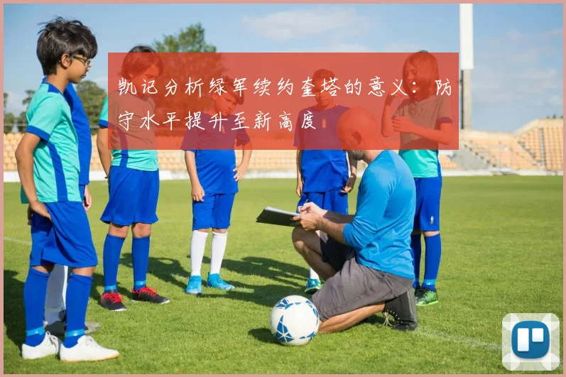 凯记分析绿军续约奎塔的意义：防守水平提升至新高度
