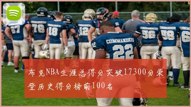 布克NBA生涯总得分突破17300分荣登历史得分榜前100名