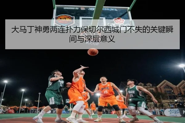 大马丁神勇两连扑力保切尔西城门不失的关键瞬间与深层意义（milan）